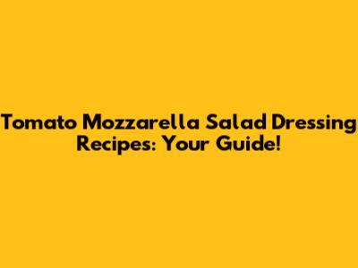 Tomato Mozzarella Salad Dressing Recipes: Your Guide!