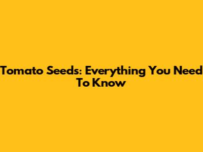 Tomato Seeds: Everything You Need To Know