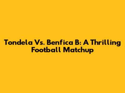 Tondela Vs. Benfica B: A Thrilling Football Matchup
