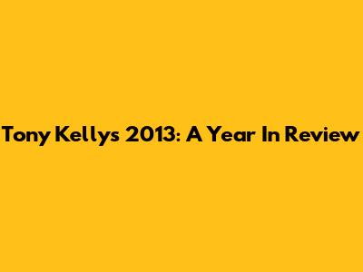 Tony Kelly's 2013: A Year In Review