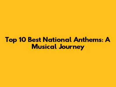 Top 10 Best National Anthems: A Musical Journey