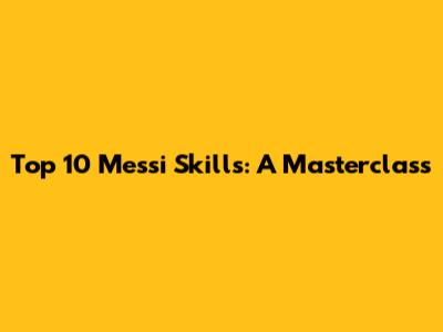 Top 10 Messi Skills: A Masterclass