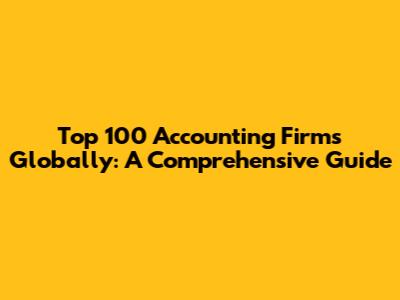 Top 100 Accounting Firms Globally: A Comprehensive Guide