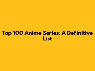 Top 100 Anime Series: A Definitive List