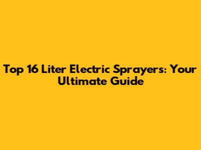Top 16 Liter Electric Sprayers: Your Ultimate Guide