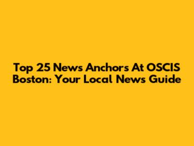 Top 25 News Anchors At OSCIS Boston: Your Local News Guide