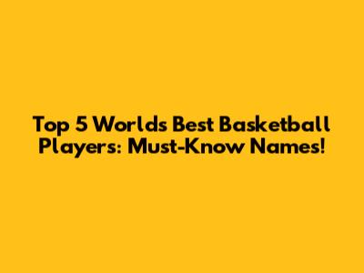 Top 5 World's Best Basketball Players: Must-Know Names!
