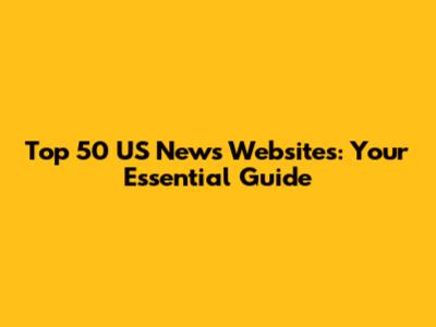Top 50 US News Websites: Your Essential Guide