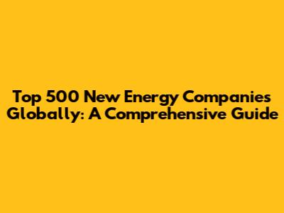 Top 500 New Energy Companies Globally: A Comprehensive Guide
