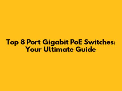 Top 8 Port Gigabit PoE Switches: Your Ultimate Guide