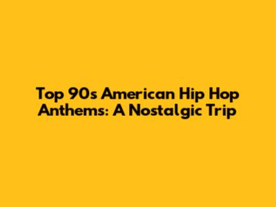 Top 90s American Hip Hop Anthems: A Nostalgic Trip
