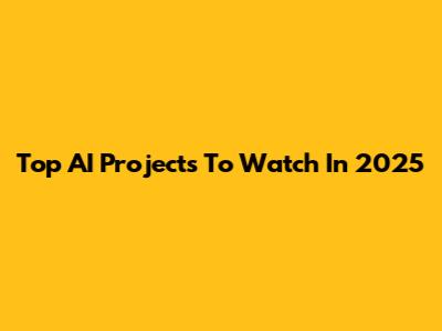 Top AI Projects To Watch In 2025