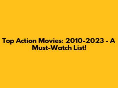 Top Action Movies: 2010-2023 - A Must-Watch List!