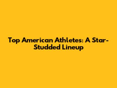 Top American Athletes: A Star-Studded Lineup