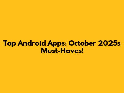 Top Android Apps: October 2025's Must-Haves!