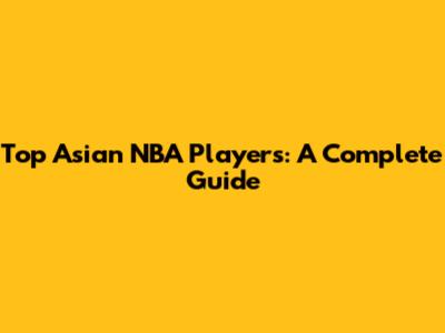 Top Asian NBA Players: A Complete Guide