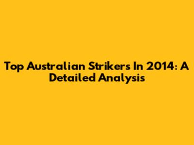 Top Australian Strikers In 2014: A Detailed Analysis