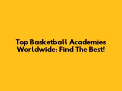 Top Basketball Academies Worldwide: Find The Best!