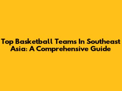 Top Basketball Teams In Southeast Asia: A Comprehensive Guide