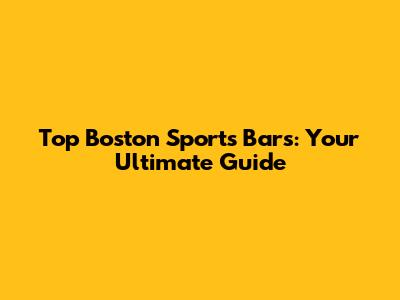 Top Boston Sports Bars: Your Ultimate Guide