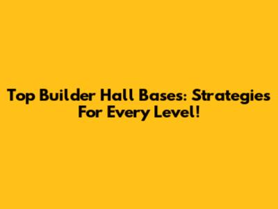 Top Builder Hall Bases: Strategies For Every Level!
