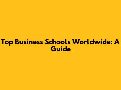 Top Business Schools Worldwide: A Guide