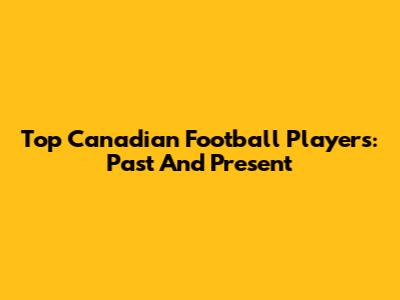 Top Canadian Football Players: Past And Present