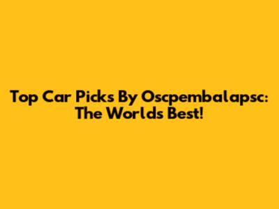 Top Car Picks By Oscpembalapsc: The World's Best!