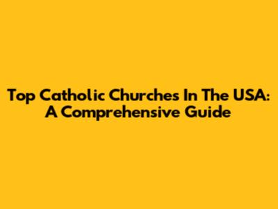 Top Catholic Churches In The USA: A Comprehensive Guide