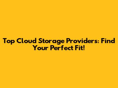 Top Cloud Storage Providers: Find Your Perfect Fit!