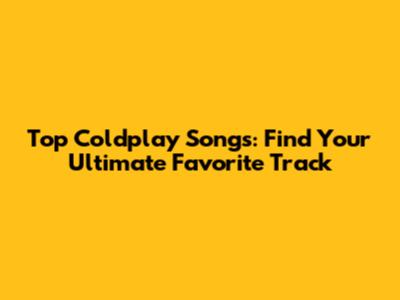 Top Coldplay Songs: Find Your Ultimate Favorite Track