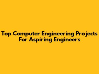 Top Computer Engineering Projects For Aspiring Engineers