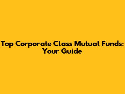 Top Corporate Class Mutual Funds: Your Guide