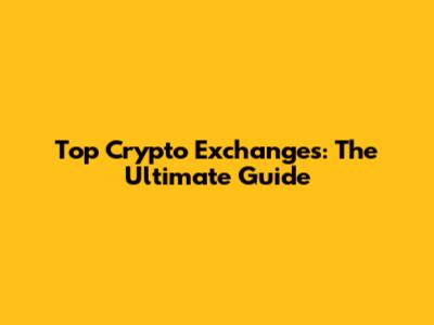 Top Crypto Exchanges: The Ultimate Guide