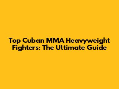 Top Cuban MMA Heavyweight Fighters: The Ultimate Guide