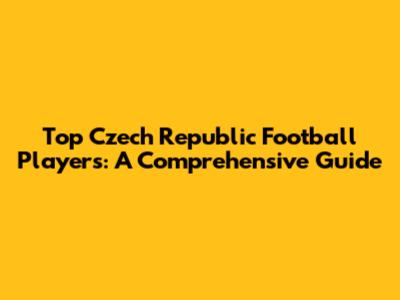 Top Czech Republic Football Players: A Comprehensive Guide