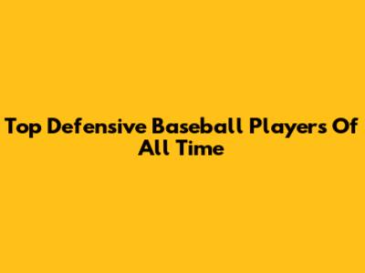 Top Defensive Baseball Players Of All Time