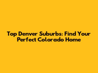 Top Denver Suburbs: Find Your Perfect Colorado Home