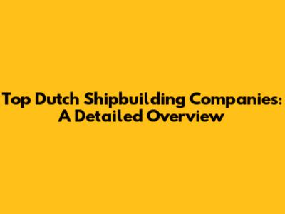 Top Dutch Shipbuilding Companies: A Detailed Overview
