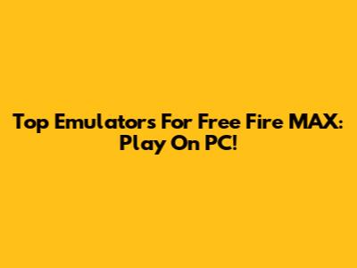Top Emulators For Free Fire MAX: Play On PC!