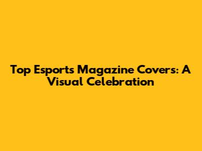 Top Esports Magazine Covers: A Visual Celebration