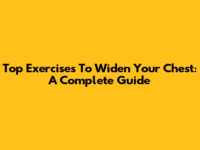 Top Exercises To Widen Your Chest: A Complete Guide