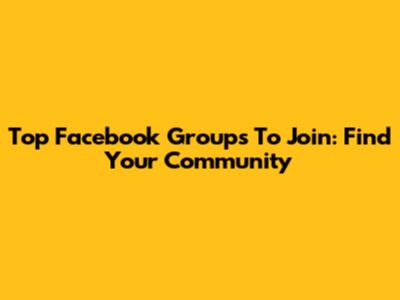 Top Facebook Groups To Join: Find Your Community