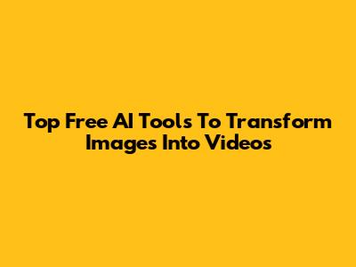 Top Free AI Tools To Transform Images Into Videos