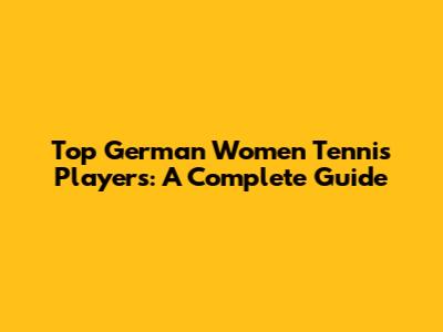 Top German Women Tennis Players: A Complete Guide