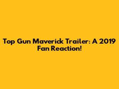 Top Gun Maverick Trailer: A 2019 Fan Reaction!