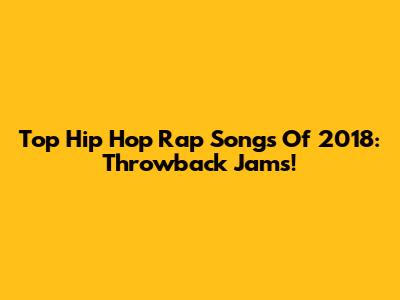 Top Hip Hop Rap Songs Of 2018: Throwback Jams!