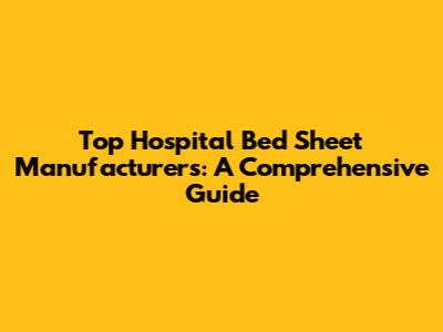 Top Hospital Bed Sheet Manufacturers: A Comprehensive Guide