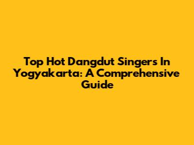 Top Hot Dangdut Singers In Yogyakarta: A Comprehensive Guide