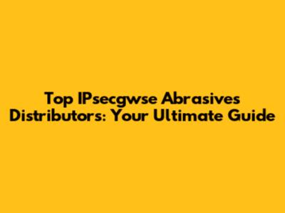 Top IPsecgwse Abrasives Distributors: Your Ultimate Guide